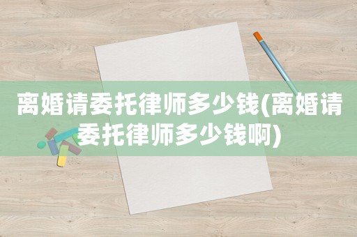 離婚請(qǐng)委托律師多少錢(離婚請(qǐng)委托律師多少錢啊)