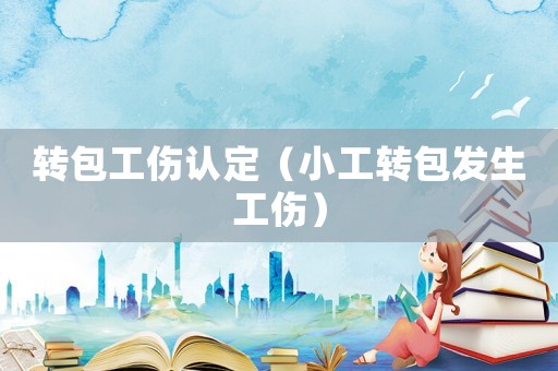 轉(zhuǎn)包工傷認(rèn)定（小工轉(zhuǎn)包發(fā)生工傷）