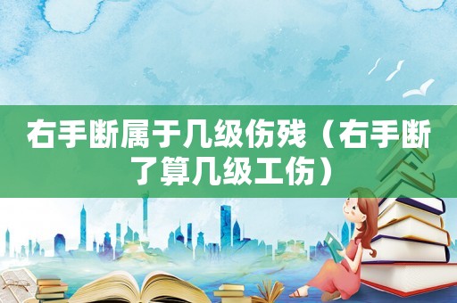 右手?jǐn)鄬儆趲准?jí)傷殘（右手?jǐn)嗔怂銕准?jí)工傷）