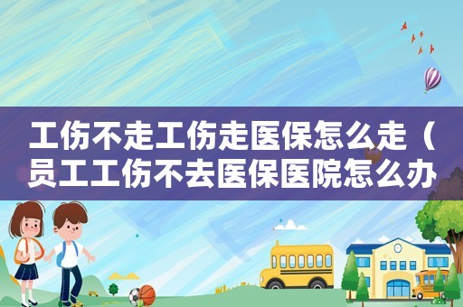 工傷不走工傷走醫(yī)保怎么走（員工工傷不去醫(yī)保醫(yī)院怎么辦理）