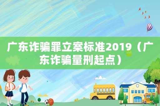 廣東詐騙罪立案標準2019（廣東詐騙量刑起點）