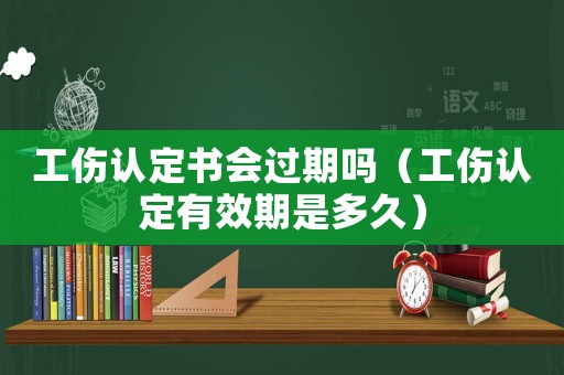工傷認(rèn)定書會過期嗎（工傷認(rèn)定有效期是多久）