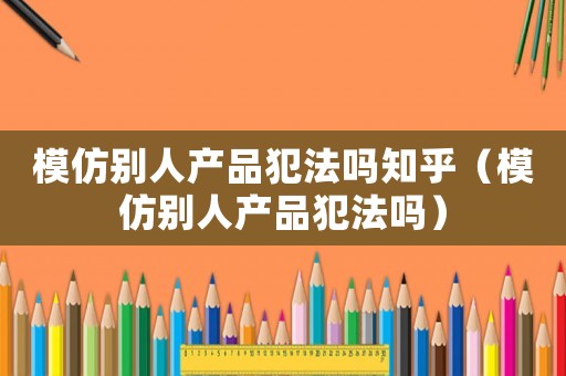 模仿別人產(chǎn)品犯法嗎知乎（模仿別人產(chǎn)品犯法嗎）