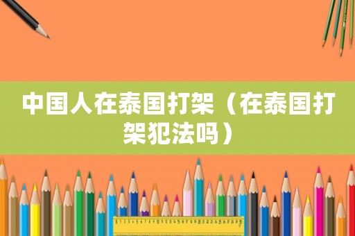 中國人在泰國打架（在泰國打架犯法嗎）