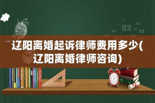 遼陽離婚起訴律師費(fèi)用多少(遼陽離婚律師咨詢)