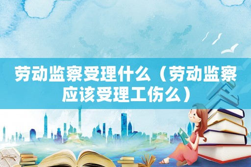 勞動(dòng)監(jiān)察受理什么（勞動(dòng)監(jiān)察應(yīng)該受理工傷么）