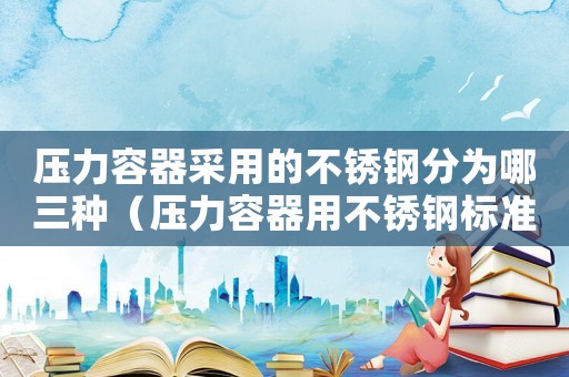 壓力容器采用的不銹鋼分為哪三種（壓力容器用不銹鋼標(biāo)準(zhǔn)）