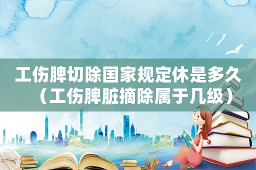工傷脾切除國(guó)家規(guī)定休是多久（工傷脾臟摘除屬于幾級(jí)）