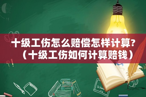 十級(jí)工傷怎么賠償怎樣計(jì)算?（十級(jí)工傷如何計(jì)算賠錢）