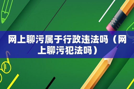 網(wǎng)上聊污屬于行政違法嗎（網(wǎng)上聊污犯法嗎）