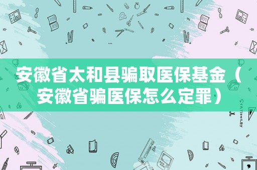 安徽省太和縣騙取醫(yī)保基金（安徽省騙醫(yī)保怎么定罪）