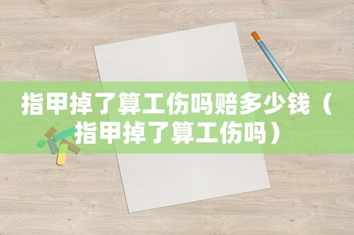 指甲掉了算工傷嗎賠多少錢(qián)（指甲掉了算工傷嗎）