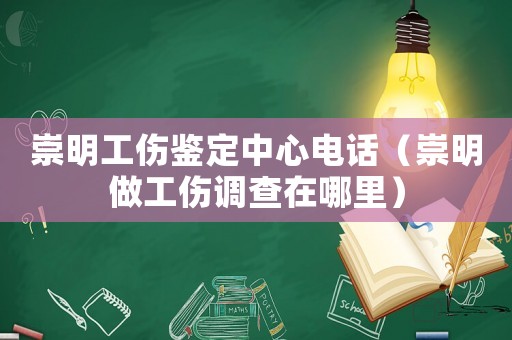 崇明工傷鑒定中心電話（崇明做工傷調(diào)查在哪里）