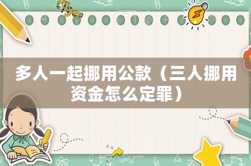 多人一起挪用公款（三人挪用資金怎么定罪）