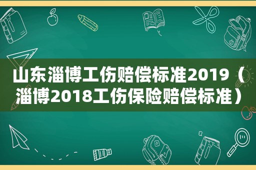 山東淄博工傷賠償標(biāo)準(zhǔn)2019（淄博2018工傷保險(xiǎn)賠償標(biāo)準(zhǔn)）