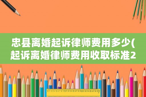 忠縣離婚起訴律師費(fèi)用多少(起訴離婚律師費(fèi)用收取標(biāo)準(zhǔn)2020)