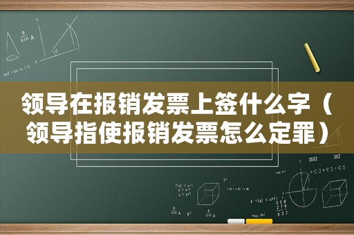 領(lǐng)導(dǎo)在報(bào)銷發(fā)票上簽什么字（領(lǐng)導(dǎo)指使報(bào)銷發(fā)票怎么定罪）
