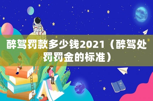 醉駕罰款多少錢2021（醉駕處罰罰金的標(biāo)準(zhǔn)）