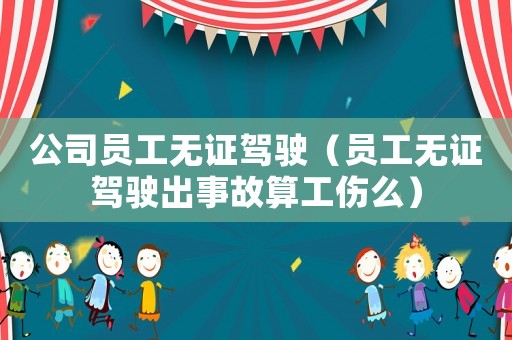 公司員工無證駕駛（員工無證駕駛出事故算工傷么）