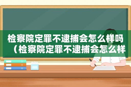 檢察院定罪不逮捕會怎么樣嗎（檢察院定罪不逮捕會怎么樣）