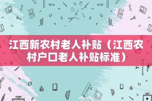 江西新農(nóng)村老人補貼（江西農(nóng)村戶口老人補貼標準）