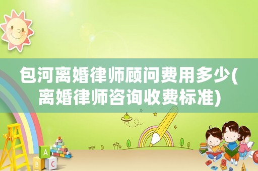 包河離婚律師顧問費(fèi)用多少(離婚律師咨詢收費(fèi)標(biāo)準(zhǔn))
