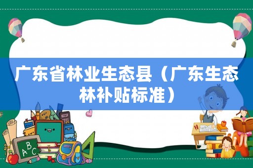 廣東省林業(yè)生態(tài)縣（廣東生態(tài)林補(bǔ)貼標(biāo)準(zhǔn)）