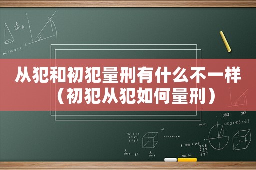 從犯和初犯量刑有什么不一樣（初犯從犯如何量刑）