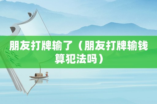 朋友打牌輸了（朋友打牌輸錢算犯法嗎）