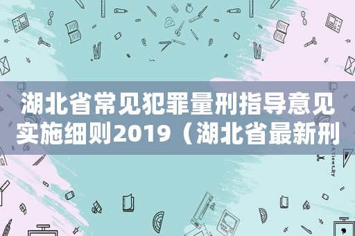 湖北省常見犯罪量刑指導(dǎo)意見實(shí)施細(xì)則2019（湖北省最新刑事量刑標(biāo)準(zhǔn)）