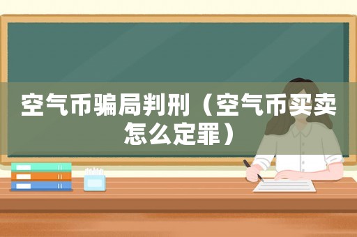 空氣幣騙局判刑（空氣幣買賣怎么定罪）