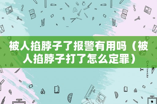 被人掐脖子了報(bào)警有用嗎（被人掐脖子打了怎么定罪）