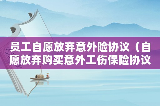員工自愿放棄意外險協(xié)議（自愿放棄購買意外工傷保險協(xié)議書）