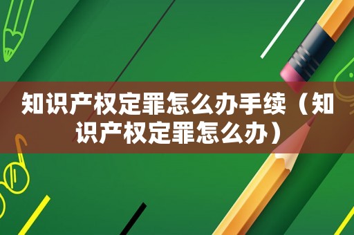 知識(shí)產(chǎn)權(quán)定罪怎么辦手續(xù)（知識(shí)產(chǎn)權(quán)定罪怎么辦）