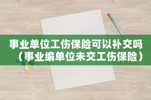 事業(yè)單位工傷保險可以補交嗎（事業(yè)編單位未交工傷保險）