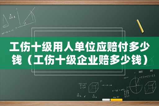 工傷十級用人單位應賠付多少錢（工傷十級企業(yè)賠多少錢）