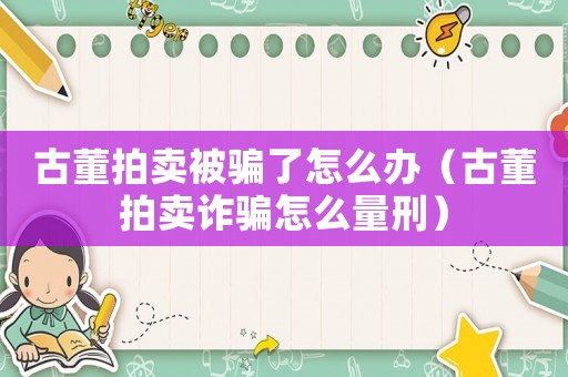 古董拍賣被騙了怎么辦（古董拍賣詐騙怎么量刑）