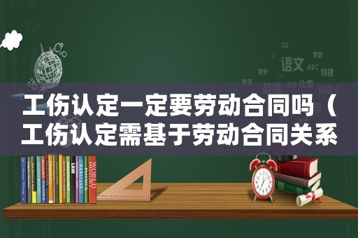 工傷認(rèn)定一定要?jiǎng)趧?dòng)合同嗎（工傷認(rèn)定需基于勞動(dòng)合同關(guān)系嗎）
