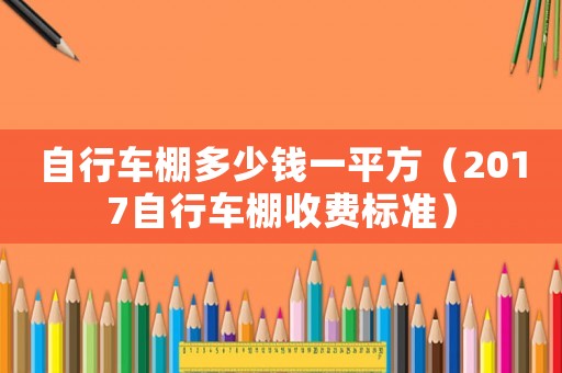 自行車棚多少錢一平方（2017自行車棚收費標(biāo)準(zhǔn)）