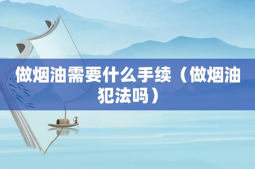 做煙油需要什么手續(xù)（做煙油犯法嗎）