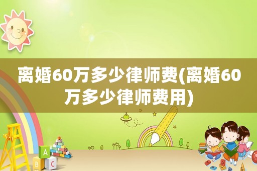 離婚60萬多少律師費(fèi)(離婚60萬多少律師費(fèi)用)