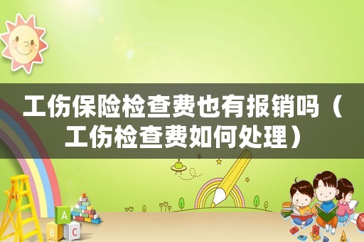 工傷保險檢查費也有報銷嗎（工傷檢查費如何處理）