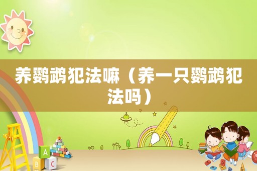養(yǎng)鸚鵡犯法嘛（養(yǎng)一只鸚鵡犯法嗎）