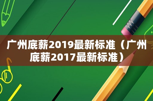 廣州底薪2019最新標(biāo)準(zhǔn)（廣州底薪2017最新標(biāo)準(zhǔn)）