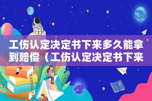 工傷認(rèn)定決定書(shū)下來(lái)多久能拿到賠償（工傷認(rèn)定決定書(shū)下來(lái)后要做什么）