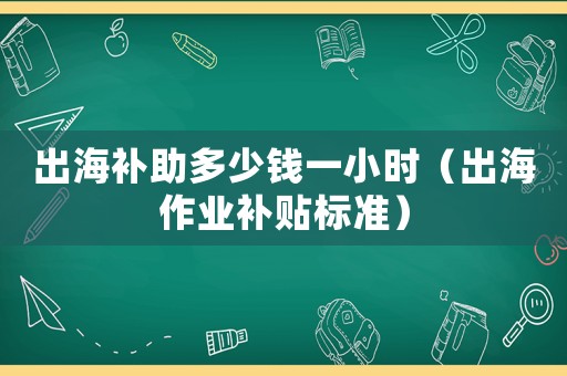出海補助多少錢一小時（出海作業(yè)補貼標準）