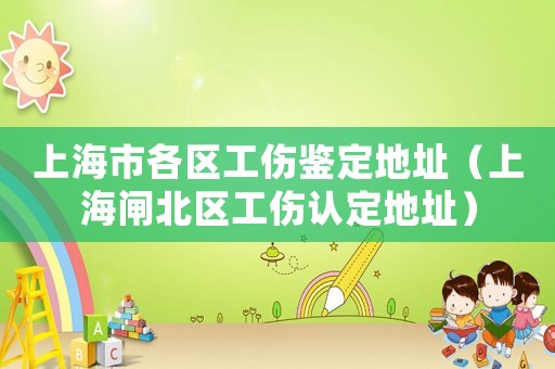上海市各區(qū)工傷鑒定地址（上海閘北區(qū)工傷認(rèn)定地址）