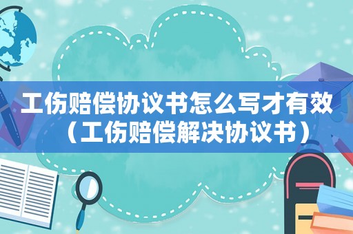 工傷賠償協(xié)議書怎么寫才有效（工傷賠償解決協(xié)議書）