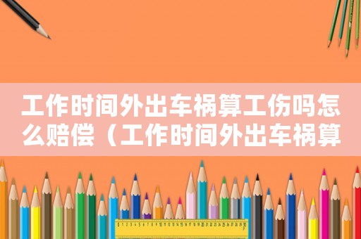 工作時間外出車禍算工傷嗎怎么賠償（工作時間外出車禍算工傷嗎）