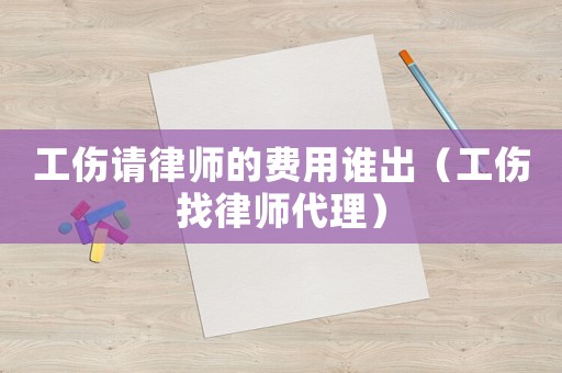 工傷請律師的費(fèi)用誰出（工傷找律師代理）